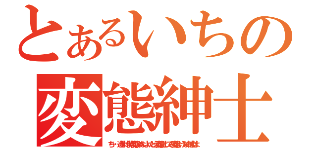 とあるいちの変態紳士（ち・・・違うよ！僕は変態じゃないよ！たとえ変態だとしても変態というなの紳士だよ！）