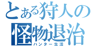 とある狩人の怪物退治（ハンター生活）