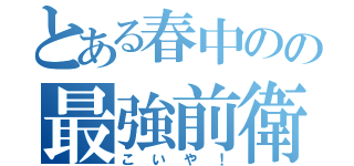 とある春中のの最強前衛（こいや！）