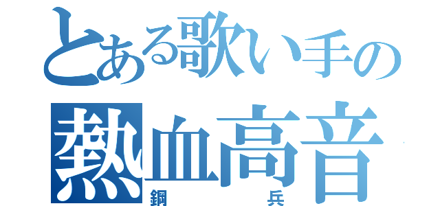 とある歌い手の熱血高音（鋼兵）