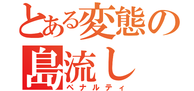 とある変態の島流し（ペナルティ）