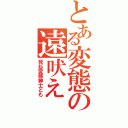 とある変態の遠吠え（死ね変態紳士ども）