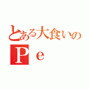 とある大食いのＰｅ（）