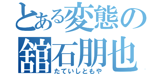 とある変態の舘石朋也（たていしともや）