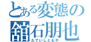 とある変態の舘石朋也（たていしともや）