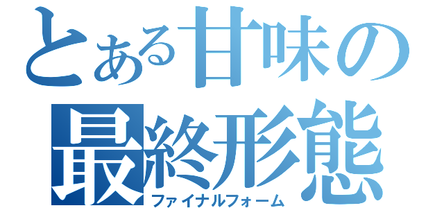 とある甘味の最終形態（ファイナルフォーム）