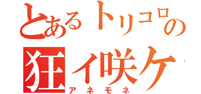 とあるトリコロの狂イ咲ケ焔ノ華（アネモネ）