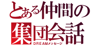 とある仲間の集団会話（ＤＲＥＡＭメッセージ）