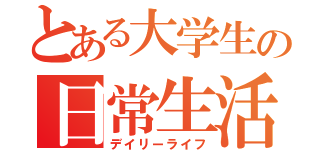 とある大学生の日常生活（デイリーライフ）