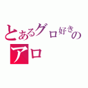 とあるグロ好きのアロ（）