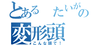 とある たいがの変形頭（こんな頭で！）