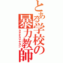 とある学校の暴力教師（カタオカマサヨシ）