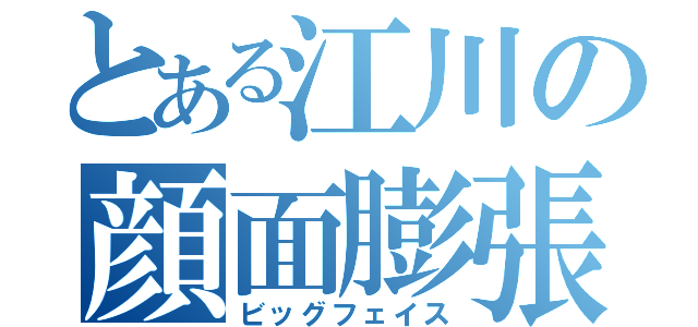 とある江川の顔面膨張（ビッグフェイス）