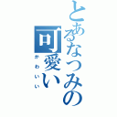 とあるなつみの可愛い（かわいい）