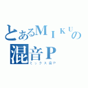 とあるＭＩＫＵの混音Ｐ（ミックス音Ρ）