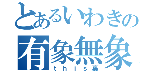 とあるいわきの有象無象（ｔｈｉｓ裏）