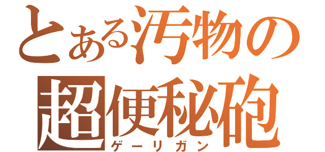 とある汚物の超便秘砲（ゲーリガン）