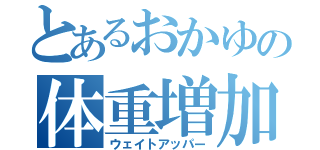 とあるおかゆの体重増加（ウェイトアッパー）