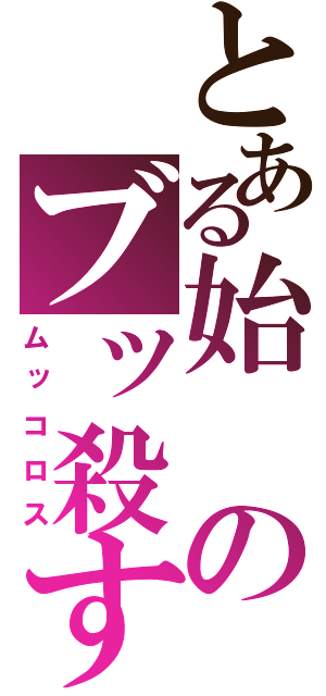 とある始のブッ殺す（ムッコロス）