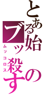 とある始のブッ殺す（ムッコロス）