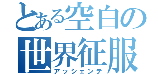 とある空白の世界征服（アッシェンテ）