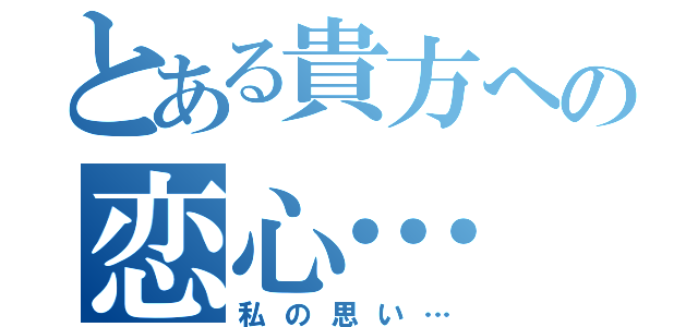 とある貴方への恋心…（私の思い…）