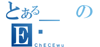 とある＿のＥꏄ（ＣｈＥＣＥｗｕ）