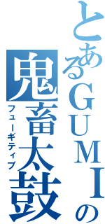 とあるＧＵＭＩの鬼畜太鼓（フューギティブ）