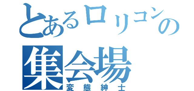 とあるロリコンの集会場（変態紳士）