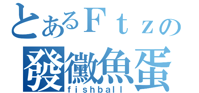 とあるＦｔｚの發黴魚蛋（ｆｉｓｈｂａｌｌ）