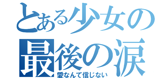 とある少女の最後の涙（愛なんて信じない）