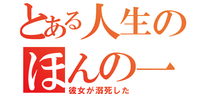 とある人生のほんの一部（彼女が溺死した）