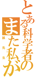 とある科学者のまた私が（誤先生）