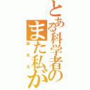 とある科学者のまた私が（誤先生）