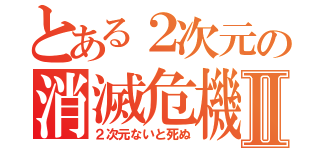 とある２次元の消滅危機Ⅱ（２次元ないと死ぬ）