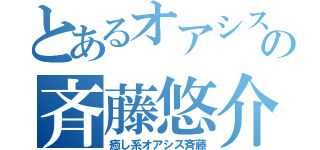 とあるオアシスの斉藤悠介（癒し系オアシス斉藤）