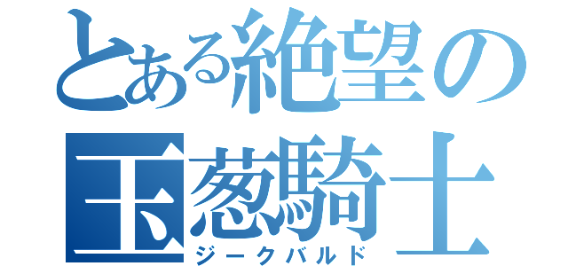 とある絶望の玉葱騎士（ジークバルド）