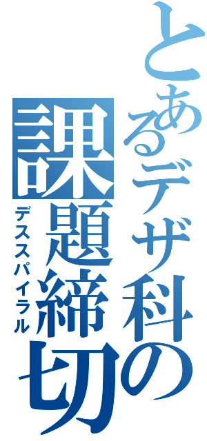 とあるデザ科の課題締切（デススパイラル）