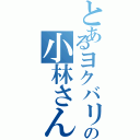 とあるヨクバリスの小林さん（）