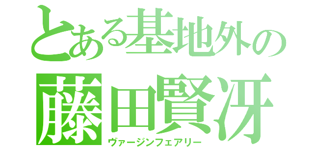 とある基地外の藤田賢冴（ヴァージンフェアリー）