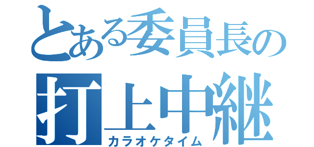 とある委員長の打上中継（カラオケタイム）