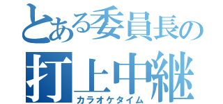 とある委員長の打上中継（カラオケタイム）