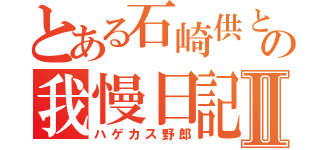 とある石崎供との我慢日記Ⅱ（ハゲカス野郎）