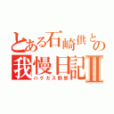 とある石崎供との我慢日記Ⅱ（ハゲカス野郎）