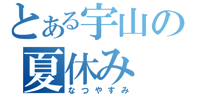 とある宇山の夏休み（なつやすみ）