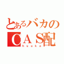 とあるバカのＣＡＳ配信（ｈｕｕｋａ）