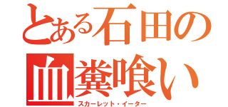 とある石田の血糞喰い（スカーレット・イーター）