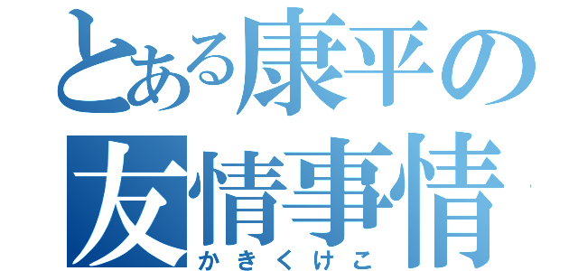 とある康平の友情事情（かきくけこ）