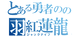 とある勇者のの羽紅蓮龍（ジャックナイフ）