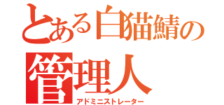 とある白猫鯖の管理人（アドミニストレーター）